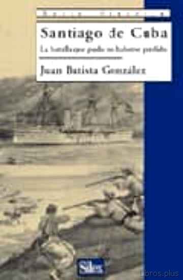 Descargar ebook gratis epub SANTIAGO DE CUBA: LA BATALLA QUE PUDO NO HABERSE PERDIDO de JUAN BATISTA GONZALEZ